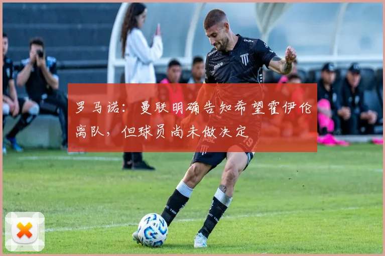 罗马诺：曼联明确告知希望霍伊伦离队，但球员尚未做决定