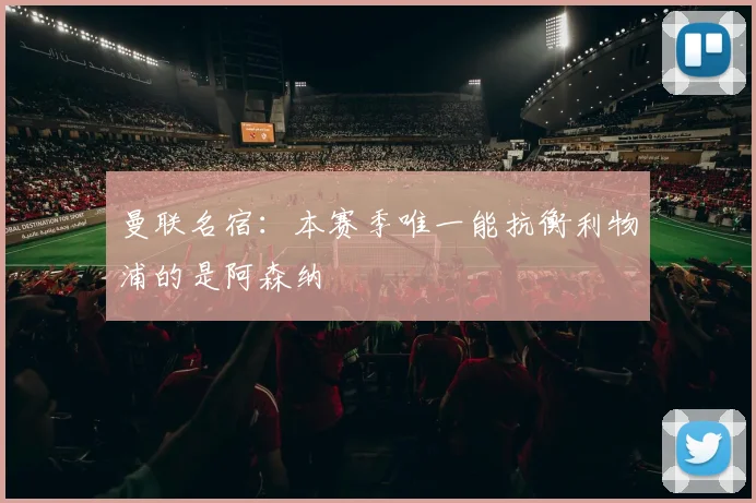 曼联名宿：本赛季唯一能抗衡利物浦的是阿森纳